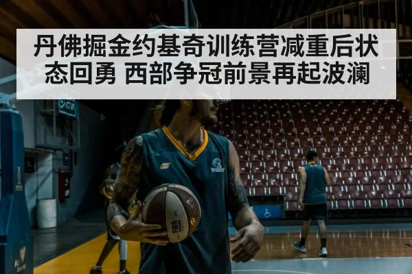 丹佛掘金约基奇训练营减重后状态回勇 西部争冠前景再起波澜