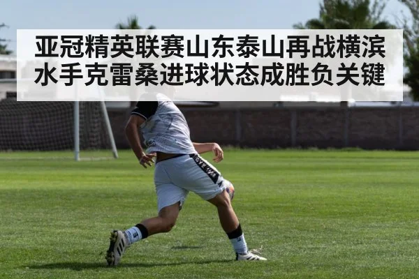 亚冠精英联赛山东泰山再战横滨水手克雷桑进球状态成胜负关键