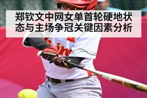 郑钦文中网女单首轮硬地状态与主场争冠关键因素分析