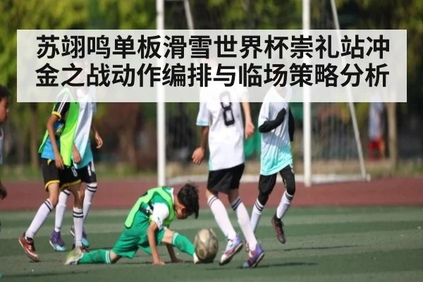 苏翊鸣单板滑雪世界杯崇礼站冲金之战动作编排与临场策略分析