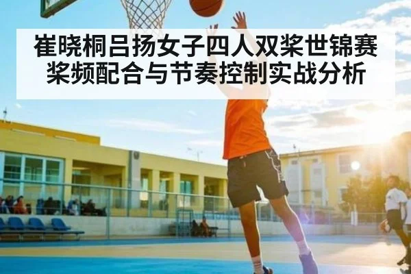 崔晓桐吕扬女子四人双桨世锦赛桨频配合与节奏控制实战分析