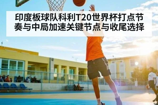 印度板球队科利T20世界杯打点节奏与中局加速关键节点与收尾选择